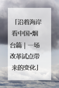 沿着海岸看中国•烟台篇｜一场改革试点带来的变化