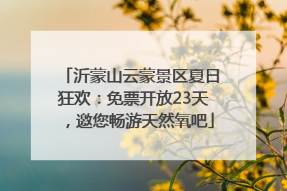 沂蒙山云蒙景区夏日狂欢：免票开放23天，邀您畅游天然氧吧