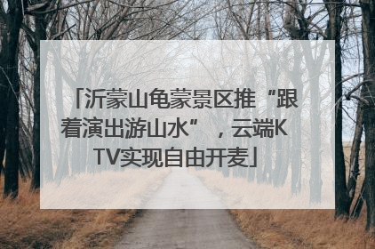 沂蒙山龟蒙景区推“跟着演出游山水”，云端KTV实现自由开麦