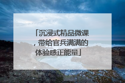 沉浸式精品微课，带给官兵满满的体验感正能量
