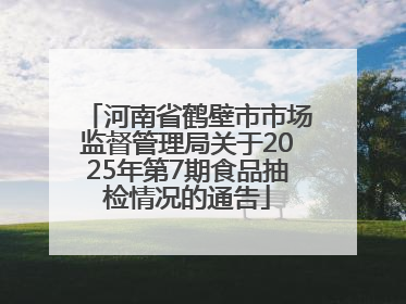 河南省鹤壁市市场监督管理局关于2025年第7期食品抽检情况的通告