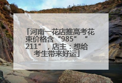 河南一花店推高考花束价格含“985”“211”，店主：想给考生带来好运