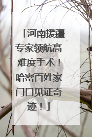 河南援疆专家领航高难度手术！哈密百姓家门口见证奇迹！