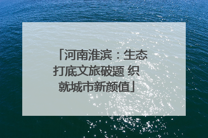 河南淮滨：生态打底文旅破题 织就城市新颜值