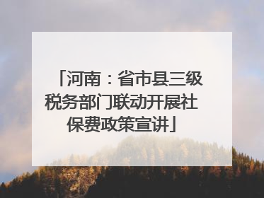 河南：省市县三级税务部门联动开展社保费政策宣讲