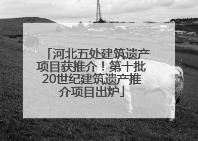河北五处建筑遗产项目获推介！第十批20世纪建筑遗产推介项目出炉