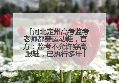 河北定州高考监考老师都穿运动鞋，官方：监考不允许穿高跟鞋，已执行多年