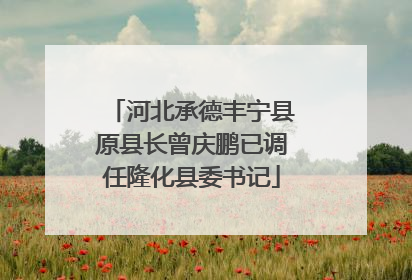 河北承德丰宁县原县长曾庆鹏已调任隆化县委书记