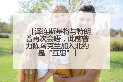 泽连斯基将与特朗普再次会晤，此前曾力陈乌克兰加入北约是“互惠”