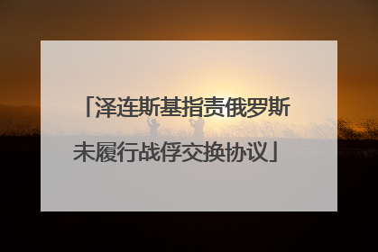 泽连斯基指责俄罗斯未履行战俘交换协议
