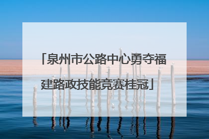 泉州市公路中心勇夺福建路政技能竞赛桂冠