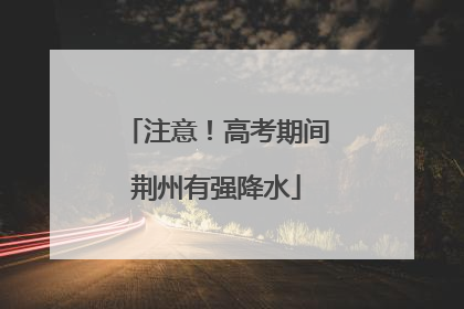 注意！高考期间荆州有强降水