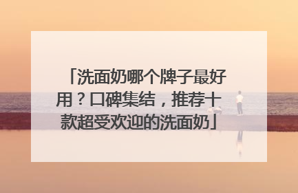 洗面奶哪个牌子最好用？口碑集结，推荐十款超受欢迎的洗面奶