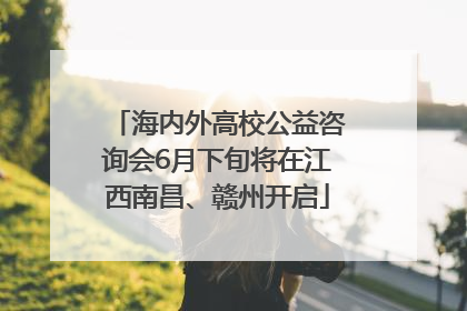 海内外高校公益咨询会6月下旬将在江西南昌、赣州开启