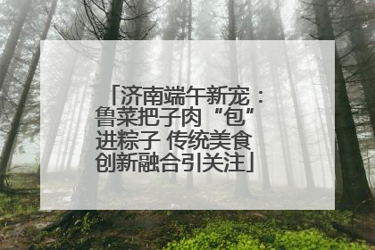 济南端午新宠：鲁菜把子肉“包”进粽子 传统美食创新融合引关注