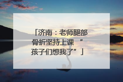 济南：老师腿部骨折坚持上课 “孩子们想我了”