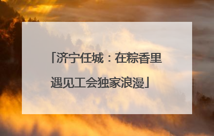 济宁任城：在粽香里遇见工会独家浪漫
