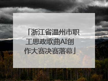 浙江省温州市职工思政歌曲AI创作大赛决赛落幕