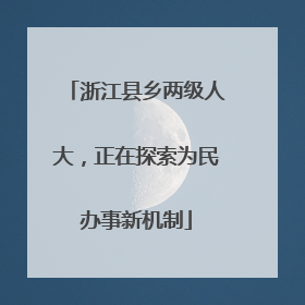 浙江县乡两级人大，正在探索为民办事新机制