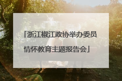 浙江椒江政协举办委员情怀教育主题报告会