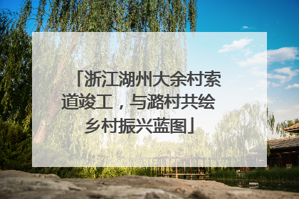 浙江湖州大余村索道竣工，与潞村共绘乡村振兴蓝图