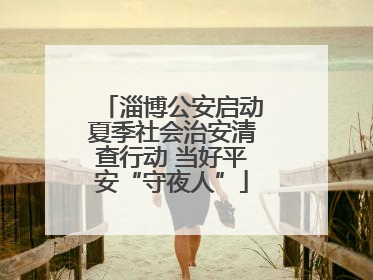 淄博公安启动夏季社会治安清查行动 当好平安“守夜人”