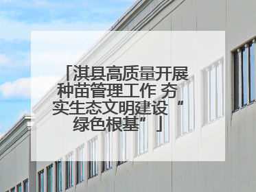 淇县高质量开展种苗管理工作 夯实生态文明建设“绿色根基”