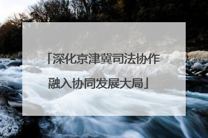 深化京津冀司法协作 融入协同发展大局