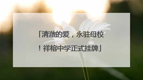清澈的爱，永驻母校！祥榕中学正式挂牌