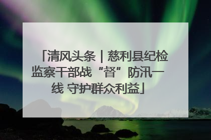 清风头条｜慈利县纪检监察干部战“督”防汛一线 守护群众利益