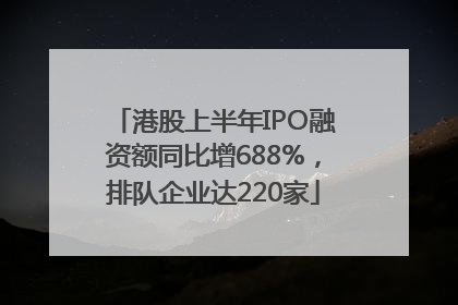 港股上半年IPO融资额同比增688%，排队企业达220家