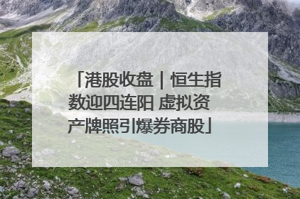 港股收盘｜恒生指数迎四连阳 虚拟资产牌照引爆券商股