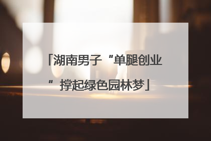 湖南男子“单腿创业”撑起绿色园林梦