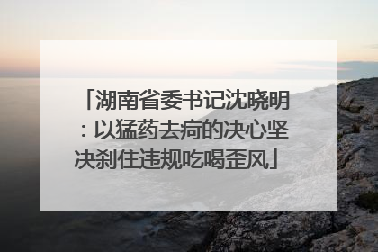 湖南省委书记沈晓明：以猛药去疴的决心坚决刹住违规吃喝歪风