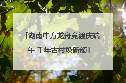 湖南中方龙舟竞渡庆端午 千年古村焕新颜