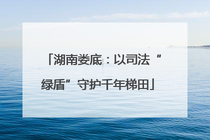 湖南娄底：以司法“绿盾”守护千年梯田