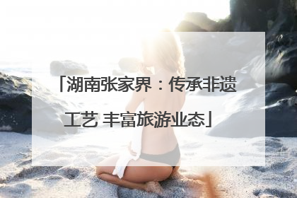 湖南张家界：传承非遗工艺 丰富旅游业态