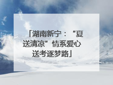 湖南新宁：“夏送清凉”情系爱心送考逐梦路