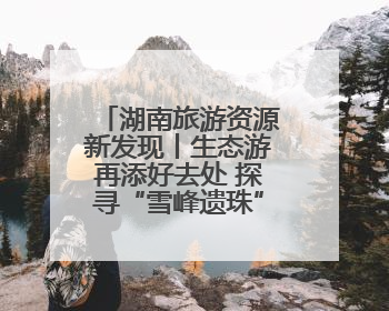 湖南旅游资源新发现丨生态游再添好去处 探寻“雪峰遗珠”通道麒麟山