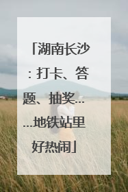 湖南长沙：打卡、答题、抽奖……地铁站里好热闹