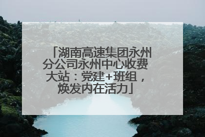 湖南高速集团永州分公司永州中心收费大站：党建+班组，焕发内在活力
