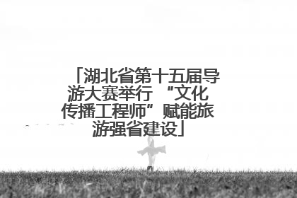 湖北省第十五届导游大赛举行 “文化传播工程师”赋能旅游强省建设