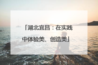湖北宜昌：在实践中体验美、创造美