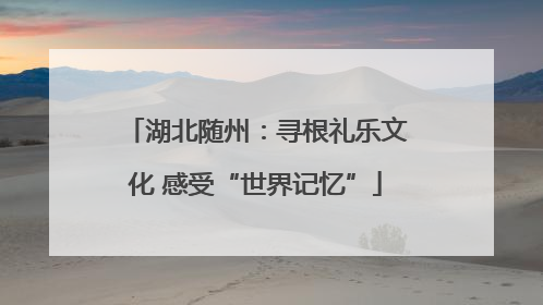 湖北随州：寻根礼乐文化 感受“世界记忆”