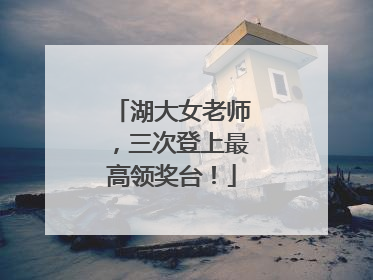 湖大女老师，三次登上最高领奖台！
