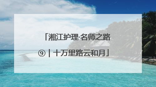 湘江护理·名师之路⑨｜十万里路云和月