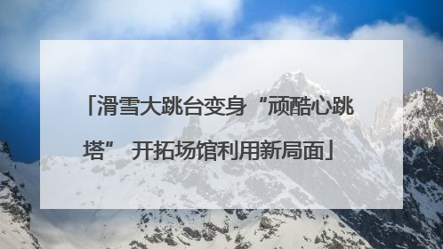滑雪大跳台变身“顽酷心跳塔” 开拓场馆利用新局面