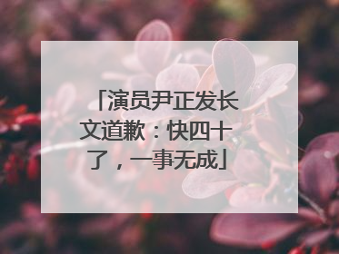 演员尹正发长文道歉：快四十了，一事无成