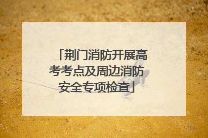 荆门消防开展高考考点及周边消防安全专项检查