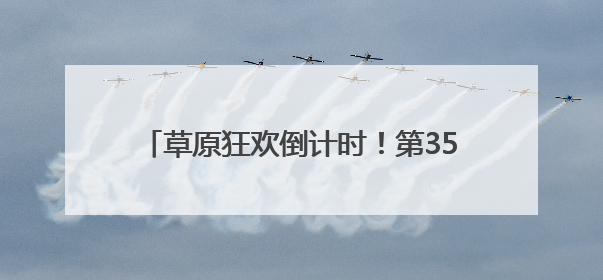 草原狂欢倒计时！第35届那达慕7月19日开嗨